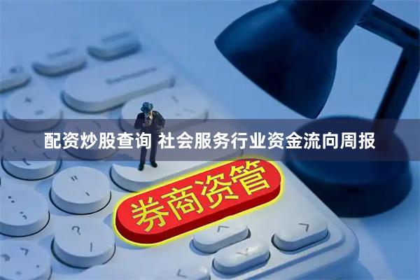 配资炒股查询 社会服务行业资金流向周报