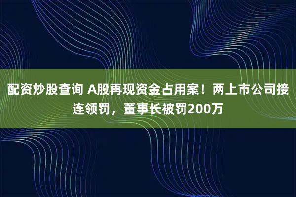 配资炒股查询 A股再现资金占用案！两上市公司接连领罚，董事长被罚200万