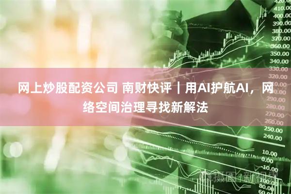 网上炒股配资公司 南财快评｜用AI护航AI，网络空间治理寻找新解法