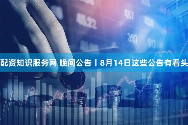 配资知识服务网 晚间公告丨8月14日这些公告有看头