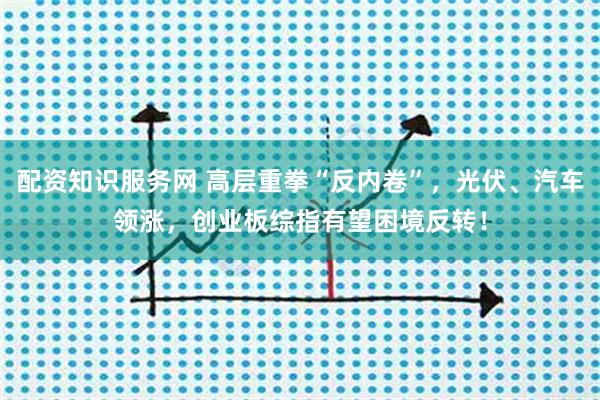 配资知识服务网 高层重拳“反内卷”，光伏、汽车领涨，创业板综指有望困境反转！