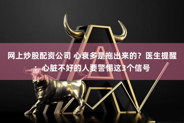 网上炒股配资公司 心衰多是拖出来的？医生提醒：心脏不好的人要警惕这3个信号