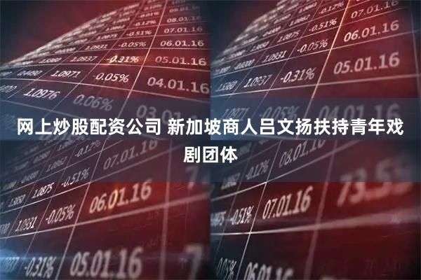 网上炒股配资公司 新加坡商人吕文扬扶持青年戏剧团体