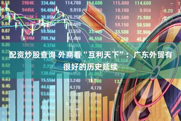配资炒股查询 外商看“互利天下”：广东外贸有很好的历史延续