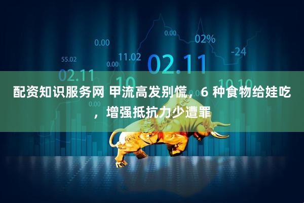 配资知识服务网 甲流高发别慌，6 种食物给娃吃，增强抵抗力少遭罪