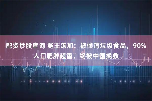 配资炒股查询 冤主汤加：被倾泻垃圾食品，90%人口肥胖超重，终被中国挽救