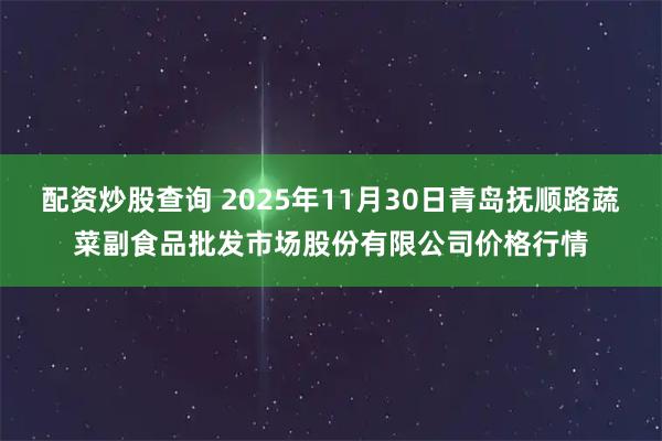 配资炒股查询 2025年11月30日青岛抚顺路蔬菜副食品批发市场股份有限公司价格行情