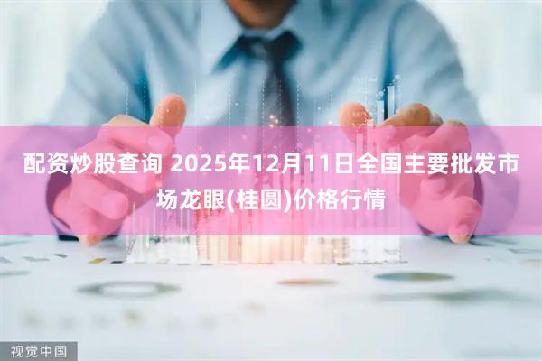 配资炒股查询 2025年12月11日全国主要批发市场龙眼(桂圆)价格行情