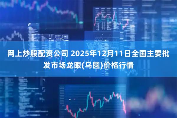 网上炒股配资公司 2025年12月11日全国主要批发市场龙眼(乌圆)价格行情