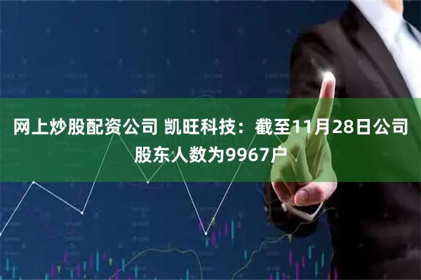 网上炒股配资公司 凯旺科技：截至11月28日公司股东人数为9967户