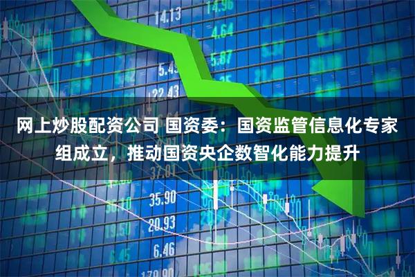 网上炒股配资公司 国资委：国资监管信息化专家组成立，推动国资央企数智化能力提升