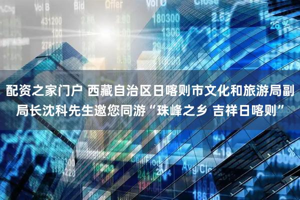 配资之家门户 西藏自治区日喀则市文化和旅游局副局长沈科先生邀您同游“珠峰之乡 吉祥日喀则”