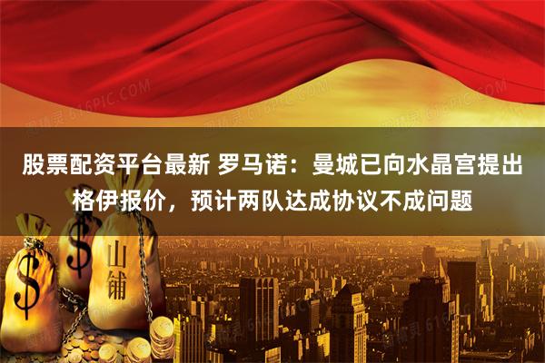 股票配资平台最新 罗马诺：曼城已向水晶宫提出格伊报价，预计两队达成协议不成问题