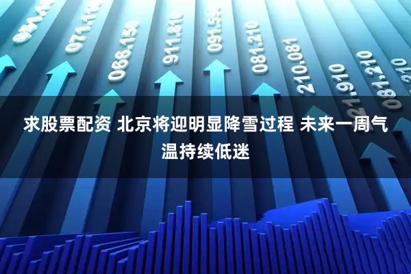 求股票配资 北京将迎明显降雪过程 未来一周气温持续低迷