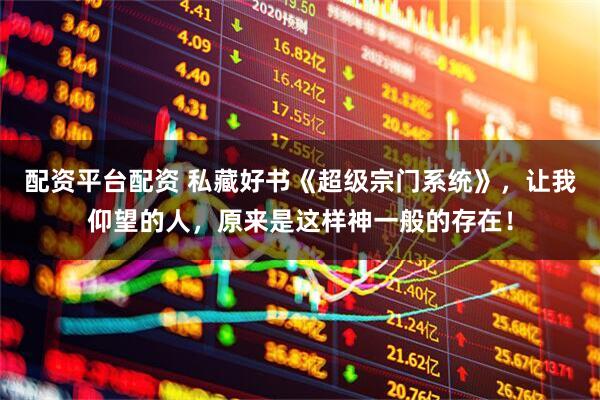 配资平台配资 私藏好书《超级宗门系统》，让我仰望的人，原来是这样神一般的存在！