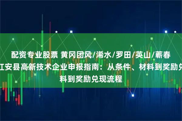 配资专业股票 黄冈团风/浠水/罗田/英山/蕲春/黄梅/红安县高新技术企业申报指南：从条件、材料到奖励兑现流程