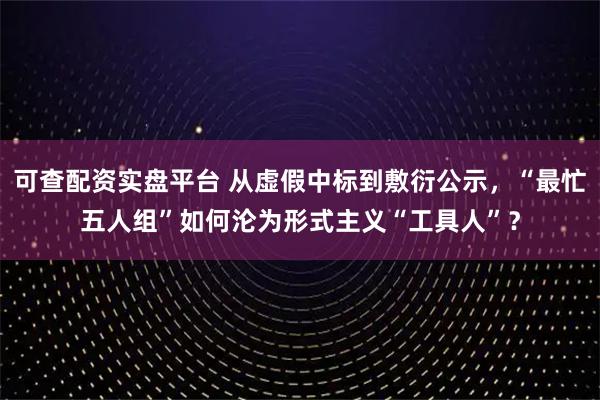 可查配资实盘平台 从虚假中标到敷衍公示，“最忙五人组”如何沦为形式主义“工具人”？