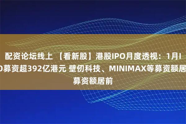 配资论坛线上 【看新股】港股IPO月度透视:1月IPO募资超392亿港元 壁仞科技、MINIMAX等募资额居前