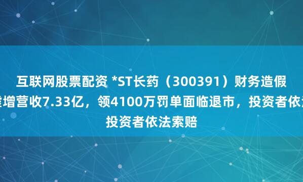互联网股票配资 *ST长药（300391）财务造假三年虚增营收7.33亿，领4100万罚单面临退市，投资者依法索赔