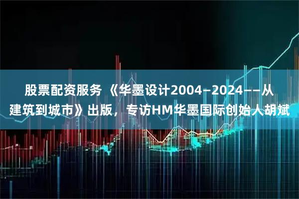 股票配资服务 《华墨设计2004—2024——从建筑到城市》出版，专访HM华墨国际创始人胡斌