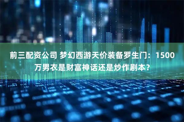 前三配资公司 梦幻西游天价装备罗生门：1500万男衣是财富神话还是炒作剧本？