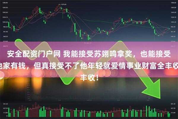 安全配资门户网 我能接受苏翊鸣拿奖，也能接受他家有钱，但真接受不了他年轻就爱情事业财富全丰收！