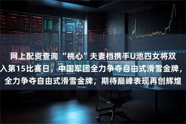 网上配资查询 “桃心”夫妻档携手U池四女将双线冲金，米兰冬奥会进入第15比赛日，中国军团全力争夺自由式滑雪金牌，期待巅峰表现再创辉煌