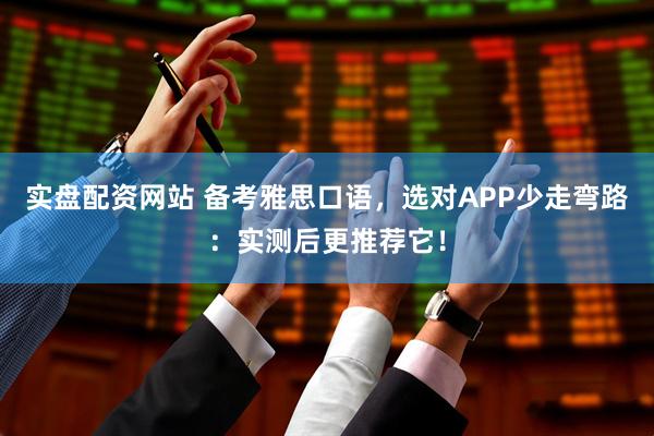实盘配资网站 备考雅思口语,选对APP少走弯路:实测后更推荐它!