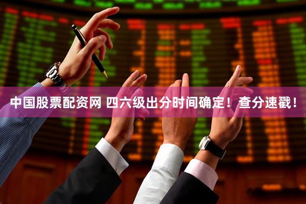 中国股票配资网 四六级出分时间确定！查分速戳！
