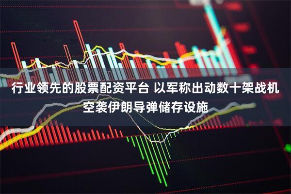 行业领先的股票配资平台 以军称出动数十架战机空袭伊朗导弹储存设施