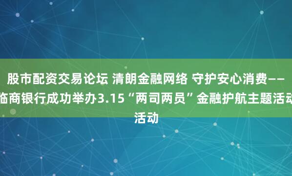 股市配资交易论坛 清朗金融网络 守护安心消费——临商银行成功举办3.15“两司两员”金融护航主题活动