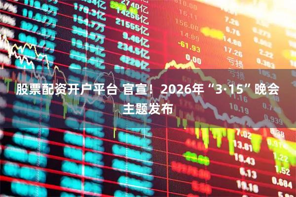 股票配资开户平台 官宣！2026年“3·15”晚会主题发布