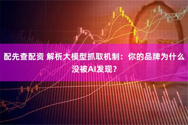 配先查配资 解析大模型抓取机制:你的品牌为什么没被AI发现?