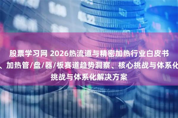 股票学习网 2026热流道与精密加热行业白皮书：热电偶、加热管/盘/器/板赛道趋势洞察、核心挑战与体系化解决方案