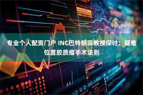 专业个人配资门户 INC巴特朗菲教授探讨：疑难位置胶质瘤手术法则