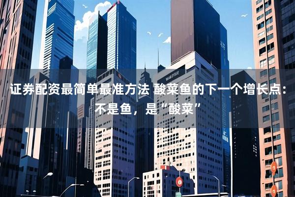 证券配资最简单最准方法 酸菜鱼的下一个增长点：不是鱼，是“酸菜”