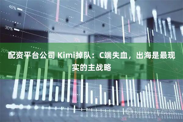 配资平台公司 Kimi掉队：C端失血，出海是最现实的主战略