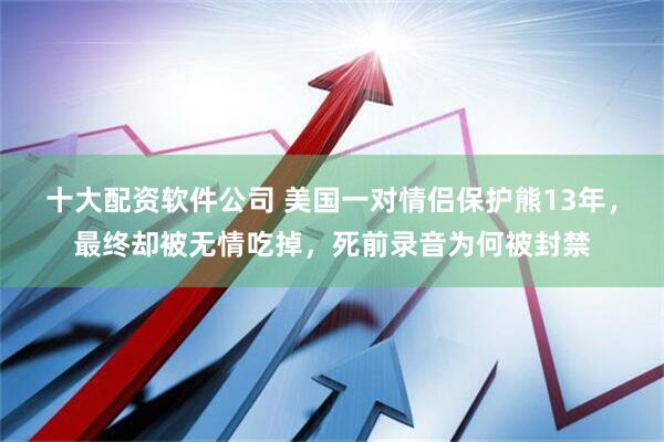 十大配资软件公司 美国一对情侣保护熊13年，最终却被无情吃掉，死前录音为何被封禁